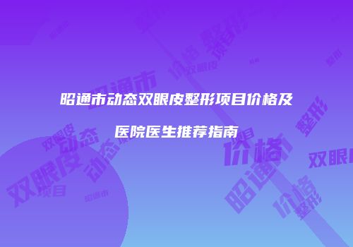 昭通市动态双眼皮整形项目价格及医院医生推荐指南