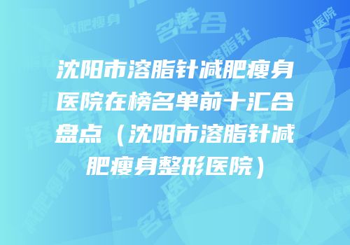 沈阳市溶脂针减肥瘦身医院在榜名单前十汇合盘点（沈阳市溶脂针减肥瘦身整形医院）