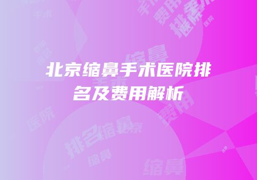 北京缩鼻手术医院排名及费用解析