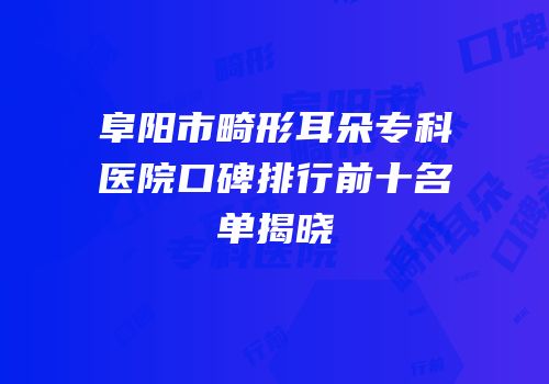 阜阳市畸形耳朵专科医院口碑排行前十名单揭晓