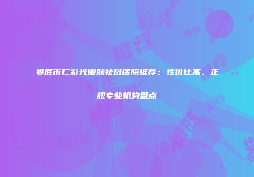 娄底市仁彩光嫩肤祛斑医院推荐：性价比高、正规专业机构盘点