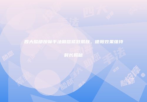 四大脸部按摩手法助您紧致肌肤，德阳效果维持时长揭秘