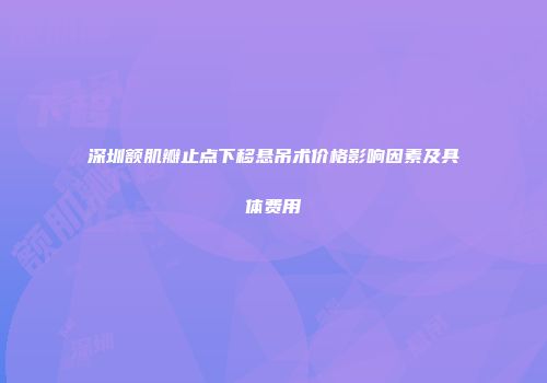 深圳额肌瓣止点下移悬吊术价格影响因素及具体费用