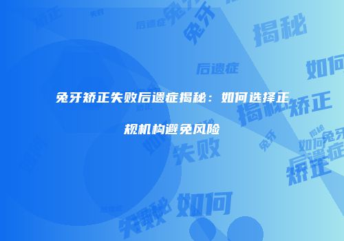 兔牙矫正失败后遗症揭秘：如何选择正规机构避免风险