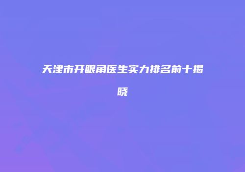 天津市开眼角医生实力排名前十揭晓