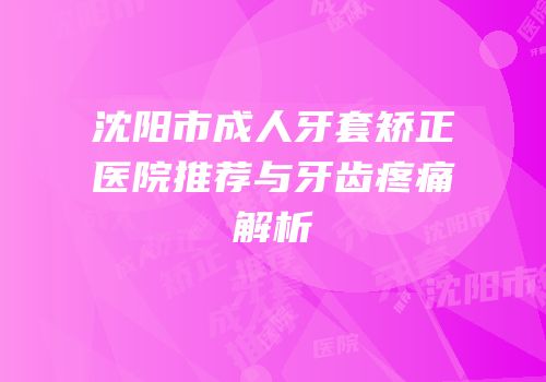 沈阳市成人牙套矫正医院推荐与牙齿疼痛解析