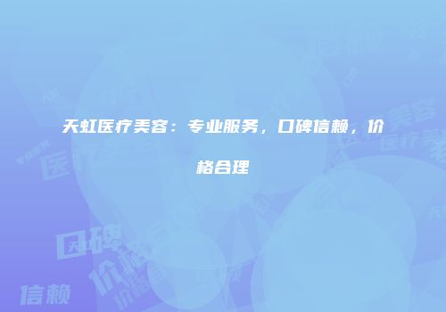 天虹医疗美容：专业服务，口碑信赖，价格合理