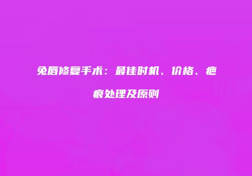 兔唇修复手术：最佳时机、价格、疤痕处理及原则