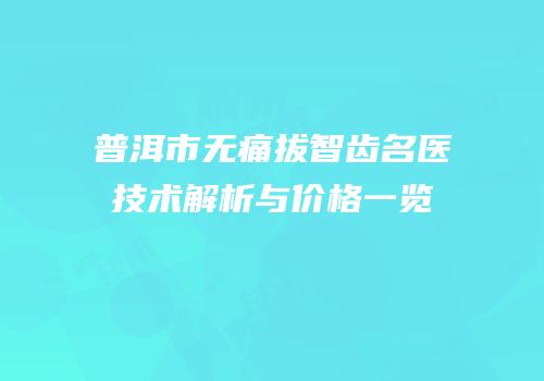 普洱市无痛拔智齿名医技术解析与价格一览
