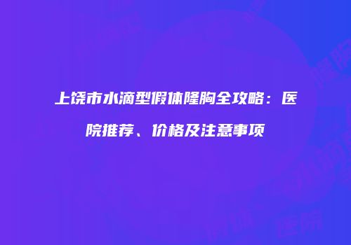 上饶市水滴型假体隆胸全攻略：医院推荐、价格及注意事项