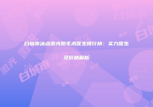 白城市冰点激光脱毛术医生排行榜：实力医生及价格解析