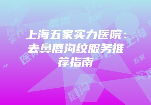 上海五家实力医院：去鼻唇沟纹服务推荐指南