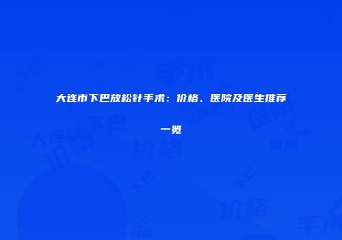 大连市下巴放松针手术：价格、医院及医生推荐一览