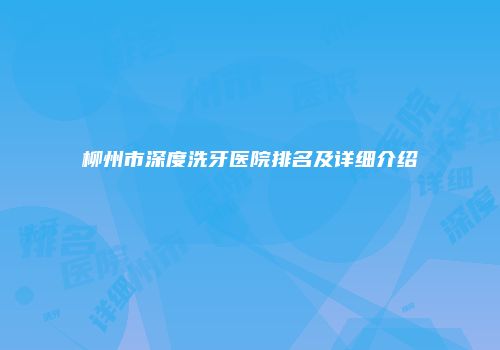 柳州市深度洗牙医院排名及详细介绍