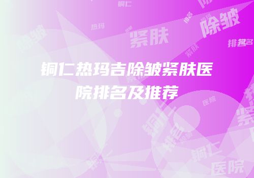 铜仁热玛吉除皱紧肤医院排名及推荐