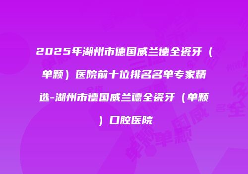 2025年湖州市德国威兰德全瓷牙（单颗）医院前十位排名名单专家精选-湖州市德国威兰德全瓷牙（单颗）口腔医院