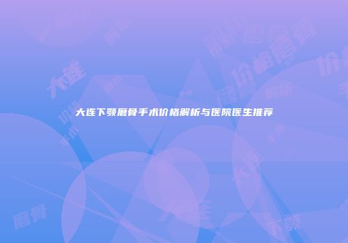 大连下颚磨骨手术价格解析与医院医生推荐