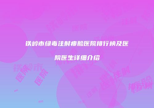 铁岭市绿毒注射瘦脸医院排行榜及医院医生详细介绍