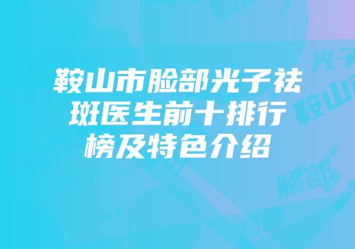 鞍山市脸部光子祛斑医生前十排行榜及特色介绍