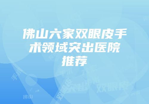 佛山六家双眼皮手术领域突出医院推荐
