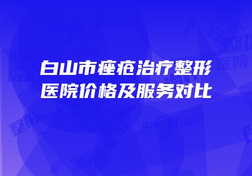 白山市痤疮治疗整形医院价格及服务对比