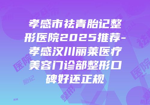 孝感市祛青胎记整形医院2025推荐-孝感汉川丽莱医疗美容门诊部整形口碑好还正规
