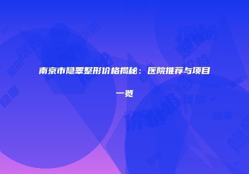 南京市隐睾整形价格揭秘：医院推荐与项目一览