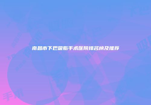 南昌市下巴吸脂手术医院排名榜及推荐