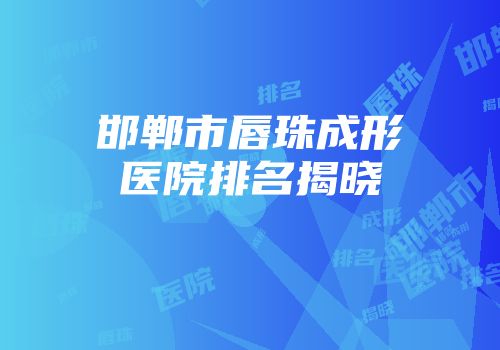 邯郸市唇珠成形医院排名揭晓