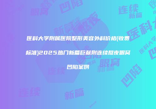 医科大学附属医院整形美容外科价格(收费标准)2025热门新篇巨献附连续熬夜眼窝凹陷案例