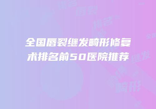 全国唇裂继发畸形修复术排名前50医院推荐