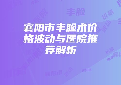 襄阳市丰脸术价格波动与医院推荐解析