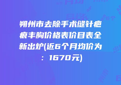朔州市去除手术缝针疤痕丰胸价格表价目表全新出炉(近6个月均价为：1670元)