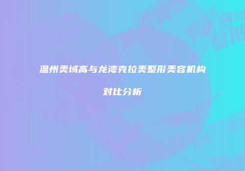 温州美域高与龙湾克拉美整形美容机构对比分析