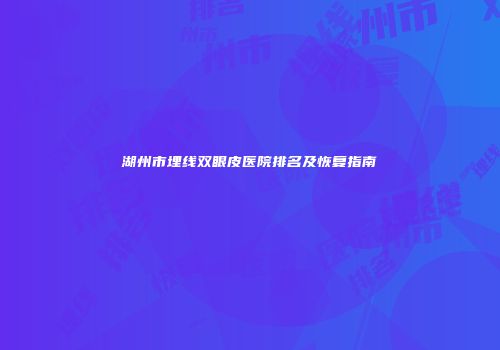 湖州市埋线双眼皮医院排名及恢复指南