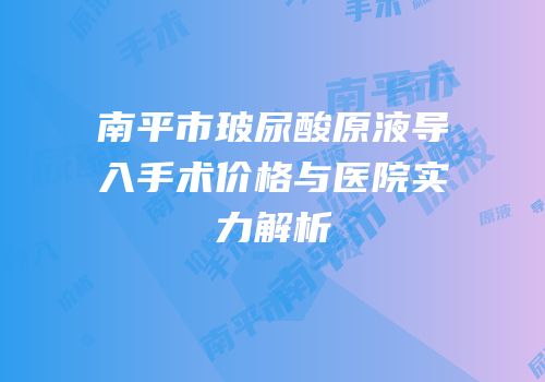 南平市玻尿酸原液导入手术价格与医院实力解析