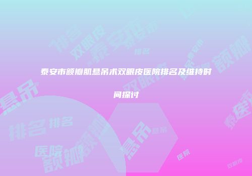 泰安市额瓣肌悬吊术双眼皮医院排名及维持时间探讨