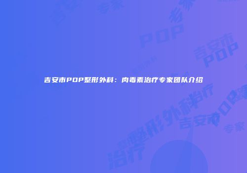 吉安市POP整形外科：肉毒素治疗专家团队介绍