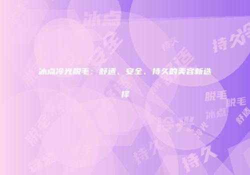 冰点冷光脱毛：舒适、安全、持久的美容新选择