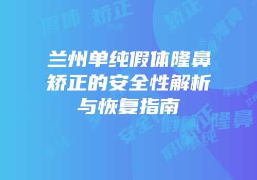 兰州单纯假体隆鼻矫正的安全性解析与恢复指南