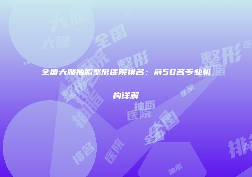 全国大腿抽脂整形医院排名：前50名专业机构详解