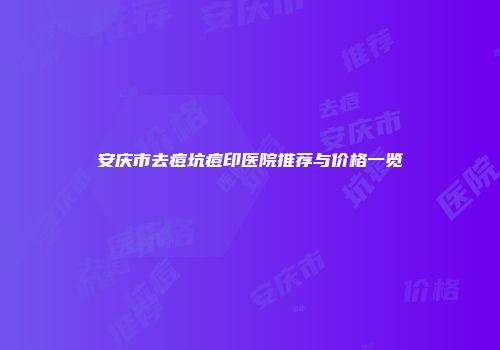 安庆市去痘坑痘印医院推荐与价格一览