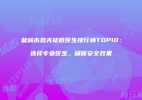 盐城市激光祛痘医生排行榜TOP10：选择专业医生，确保安全效果