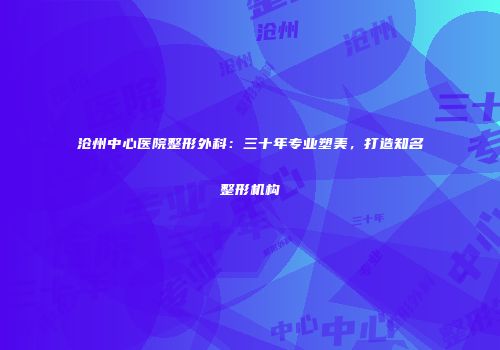 沧州中心医院整形外科：三十年专业塑美，打造知名整形机构