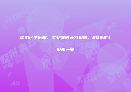 溧水区中医院：专业整形美容机构，2025年价格一览