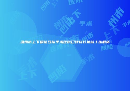 温州市上下眼睑凹陷手术医院口碑排行榜前十佳解析