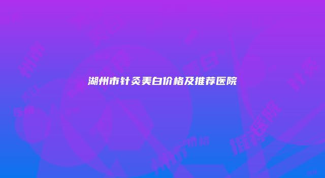 湖州市针灸美白价格及推荐医院