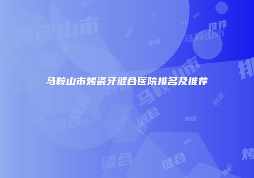 马鞍山市烤瓷牙缝合医院排名及推荐