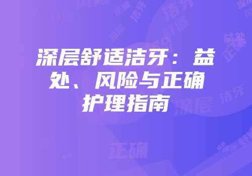 深层舒适洁牙：益处、风险与正确护理指南