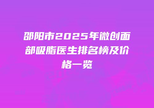 邵阳市2025年微创面部吸脂医生排名榜及价格一览